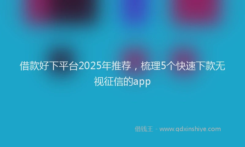 借款好下平台2025年推荐，梳理5个快速下款无视征信的app