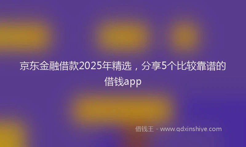 京东金融借款2025年精选，分享5个比较靠谱的借钱app