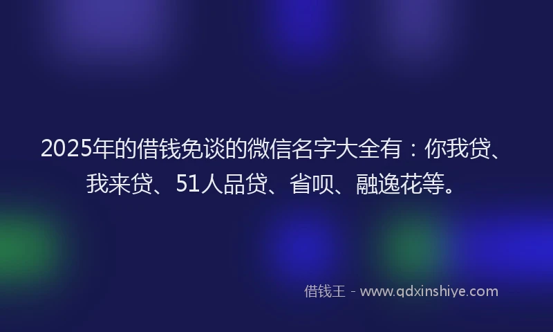 2025年的借钱免谈的微信名字大全有：你我贷、我来贷、51人品贷、省呗、融逸花等。