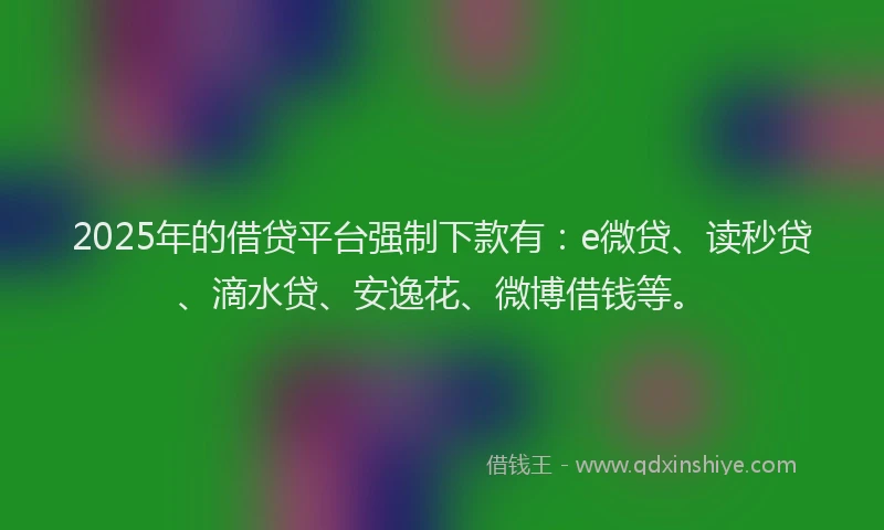 2025年的借贷平台强制下款有：e微贷、读秒贷、滴水贷、安逸花、微博借钱等。