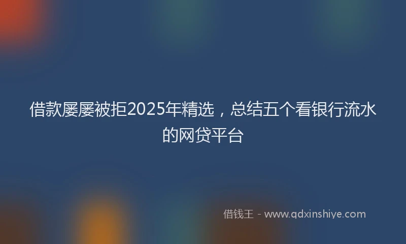 借款屡屡被拒2025年精选，总结五个看银行流水的网贷平台