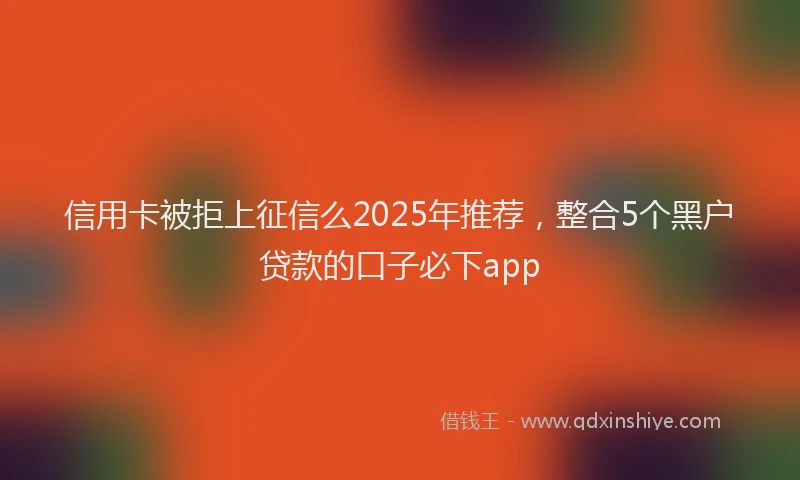 信用卡被拒上征信么2025年推荐，整合5个黑户贷款的口子必下app