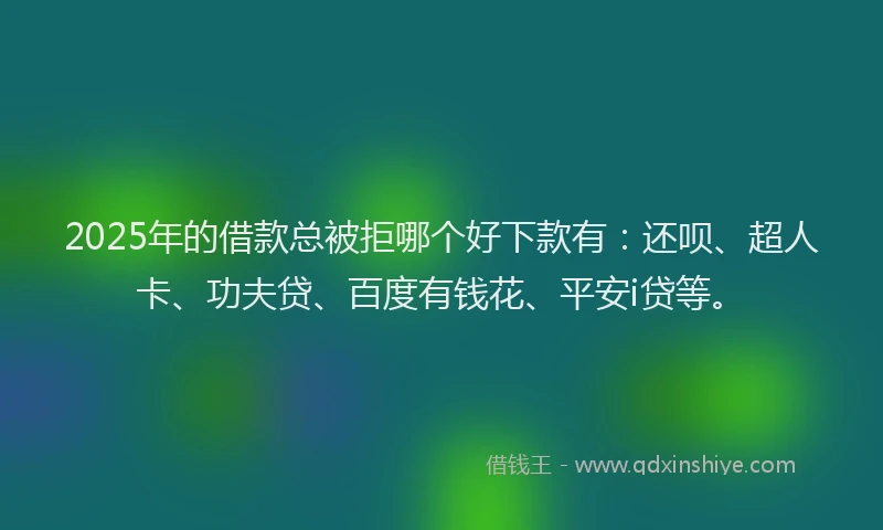 2025年的借款总被拒哪个好下款有：还呗、超人卡、功夫贷、百度有钱花、平安i贷等。