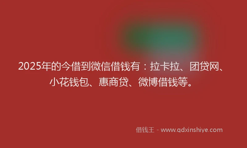 2025年的今借到微信借钱有：拉卡拉、团贷网、小花钱包、惠商贷、微博借钱等。