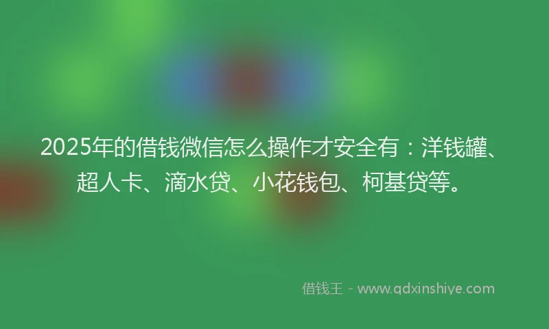2025年的借钱微信怎么操作才安全有：洋钱罐、超人卡、滴水贷、小花钱包、柯基贷等。