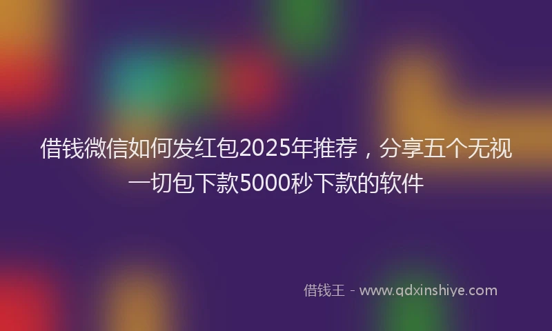 借钱微信如何发红包2025年推荐，分享五个无视一切包下款5000秒下款的软件
