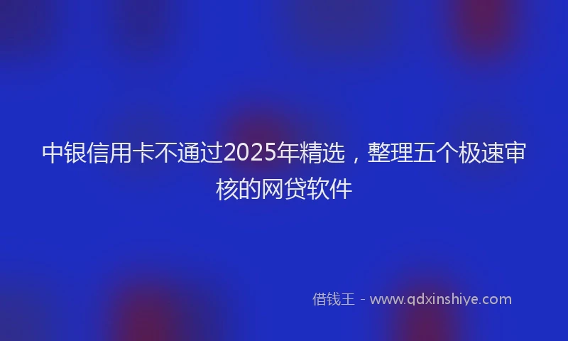 中银信用卡不通过2025年精选，整理五个极速审核的网贷软件