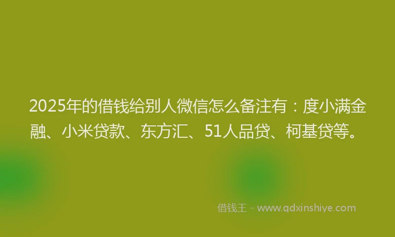 2025年的借钱给别人微信怎么备注有：度小满金融、小米贷款、东方汇、51人品贷、柯基贷等。