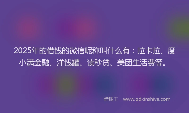 2025年的借钱的微信昵称叫什么有：拉卡拉、度小满金融、洋钱罐、读秒贷、美团生活费等。