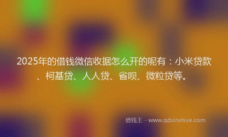 2025年的借钱微信收据怎么开的呢有：小米贷款、柯基贷、人人贷、省呗、微粒贷等。