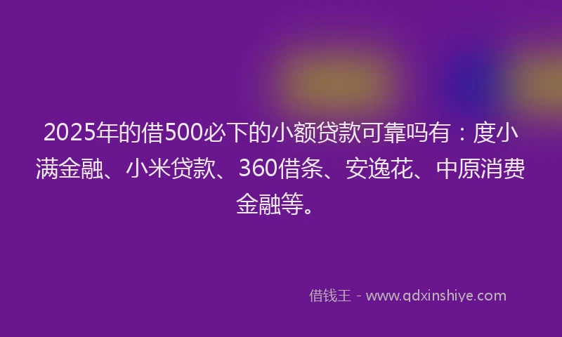 2025年的借500必下的小额贷款可靠吗有：度小满金融、小米贷款、360借条、安逸花、中原消费金融等。
