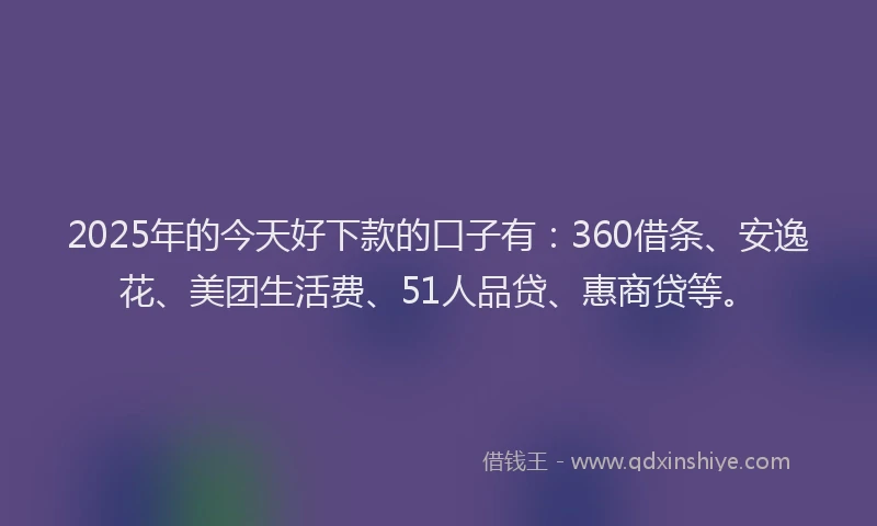 2025年的今天好下款的口子有：360借条、安逸花、美团生活费、51人品贷、惠商贷等。