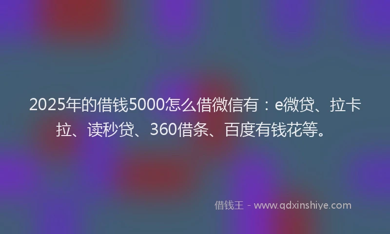 2025年的借钱5000怎么借微信有：e微贷、拉卡拉、读秒贷、360借条、百度有钱花等。