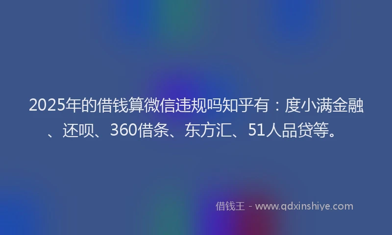 2025年的借钱算微信违规吗知乎有：度小满金融、还呗、360借条、东方汇、51人品贷等。
