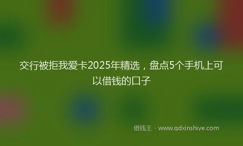 交行被拒我爱卡2025年精选，盘点5个手机上可以借钱的口子