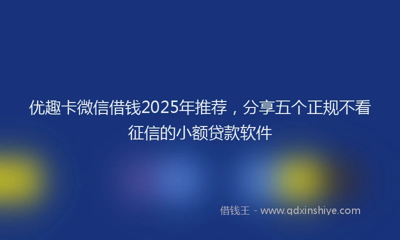 优趣卡微信借钱2025年推荐，分享五个正规不看征信的小额贷款软件