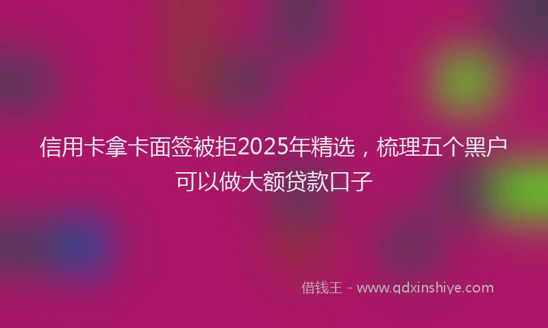 信用卡拿卡面签被拒2025年精选，梳理五个黑户可以做大额贷款口子