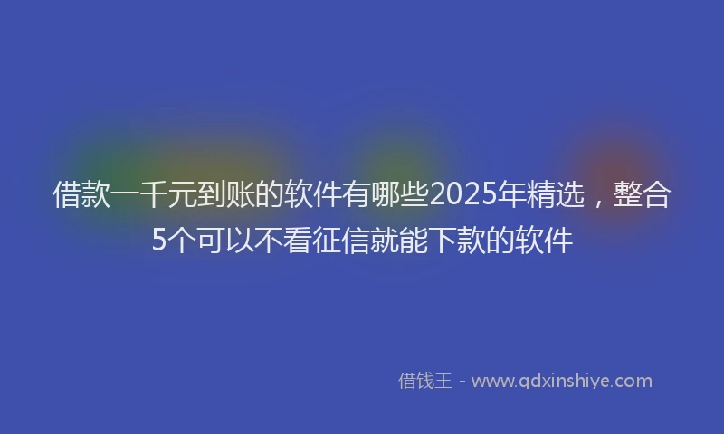 借款一千元到账的软件有哪些2025年精选，整合5个可以不看征信就能下款的软件