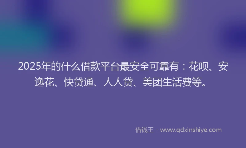 2025年的什么借款平台最安全可靠有：花呗、安逸花、快贷通、人人贷、美团生活费等。