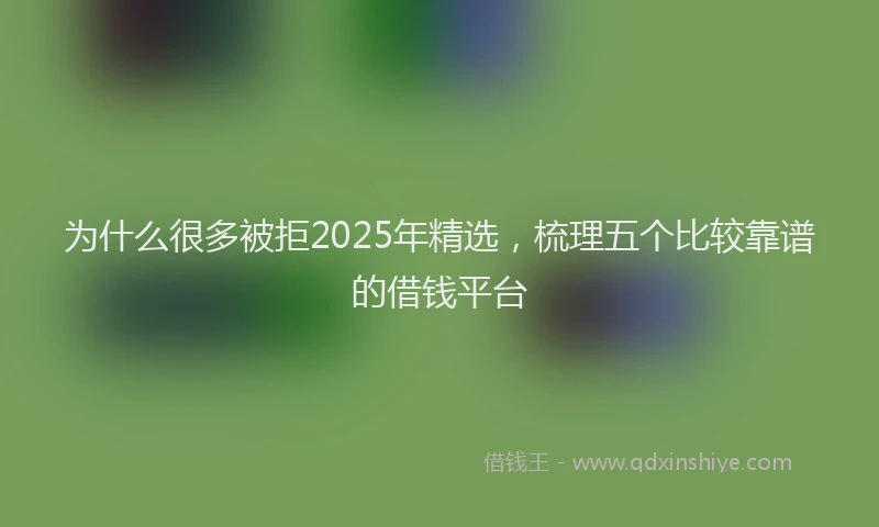 为什么很多被拒2025年精选，梳理五个比较靠谱的借钱平台