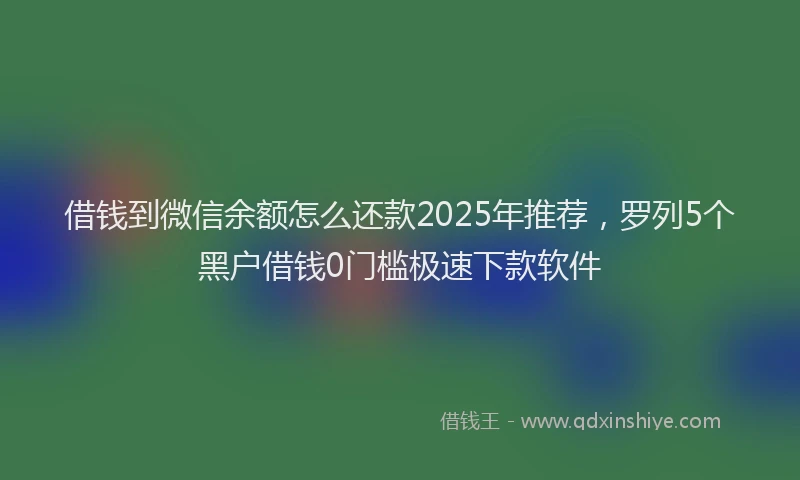 借钱到微信余额怎么还款2025年推荐，罗列5个黑户借钱0门槛极速下款软件