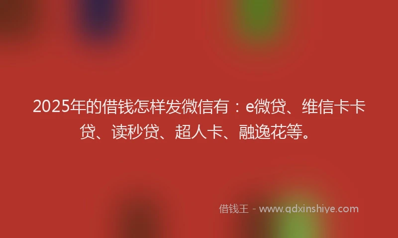 2025年的借钱怎样发微信有：e微贷、维信卡卡贷、读秒贷、超人卡、融逸花等。