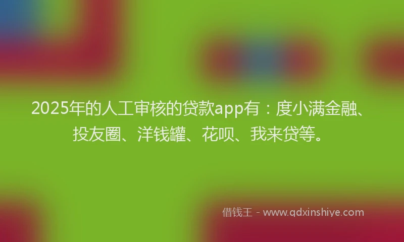 2025年的人工审核的贷款app有：度小满金融、投友圈、洋钱罐、花呗、我来贷等。