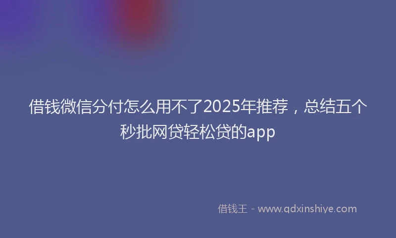 借钱微信分付怎么用不了2025年推荐，总结五个秒批网贷轻松贷的app