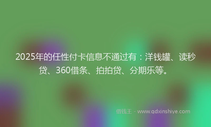2025年的任性付卡信息不通过有：洋钱罐、读秒贷、360借条、拍拍贷、分期乐等。