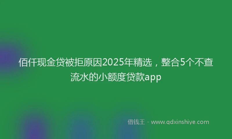 佰仟现金贷被拒原因2025年精选，整合5个不查流水的小额度贷款app