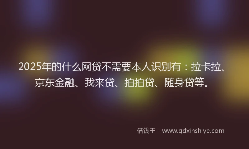 2025年的什么网贷不需要本人识别有：拉卡拉、京东金融、我来贷、拍拍贷、随身贷等。