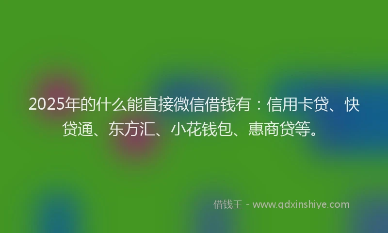 2025年的什么能直接微信借钱有：信用卡贷、快贷通、东方汇、小花钱包、惠商贷等。
