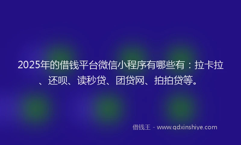2025年的借钱平台微信小程序有哪些有：拉卡拉、还呗、读秒贷、团贷网、拍拍贷等。