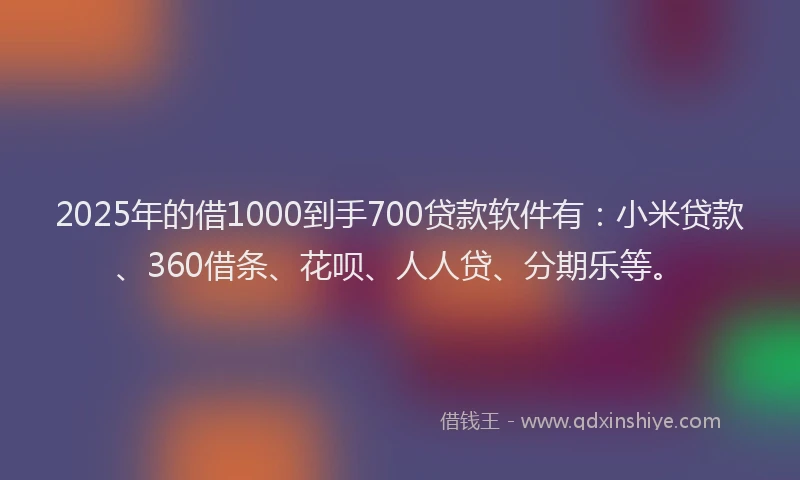 2025年的借1000到手700贷款软件有：小米贷款、360借条、花呗、人人贷、分期乐等。