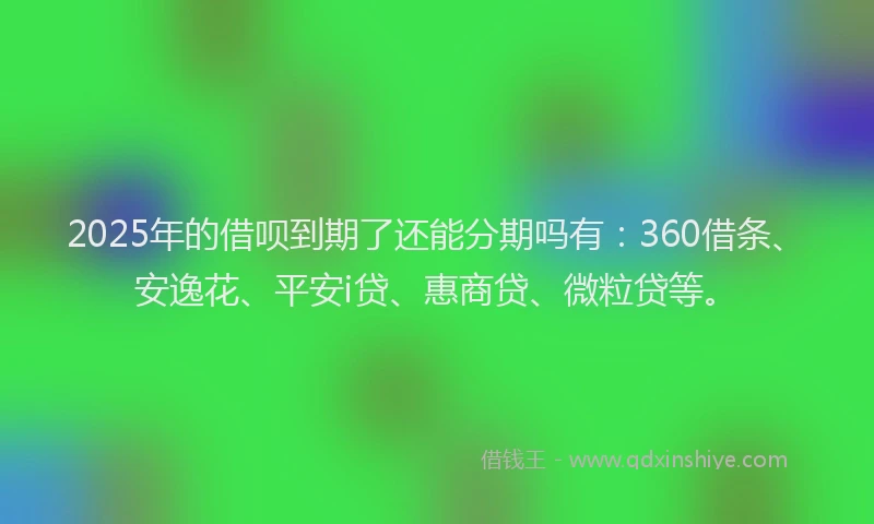 2025年的借呗到期了还能分期吗有：360借条、安逸花、平安i贷、惠商贷、微粒贷等。