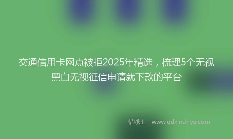 交通信用卡网点被拒2025年精选，梳理5个无视黑白无视征信申请就下款的平台