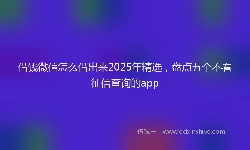 借钱微信怎么借出来2025年精选，盘点五个不看征信查询的app
