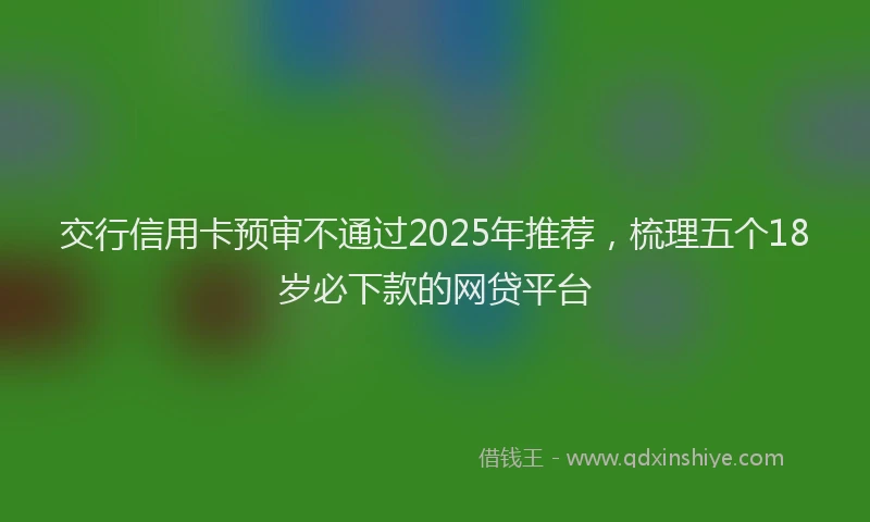 交行信用卡预审不通过2025年推荐，梳理五个18岁必下款的网贷平台