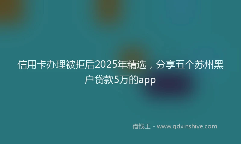 信用卡办理被拒后2025年精选，分享五个苏州黑户贷款5万的app