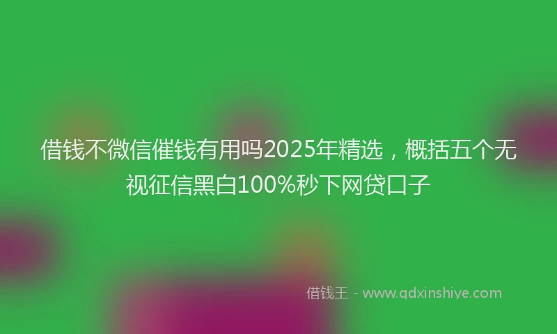 借钱不微信催钱有用吗2025年精选，概括五个无视征信黑白100%秒下网贷口子