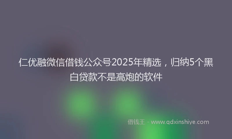 仁优融微信借钱公众号2025年精选，归纳5个黑白贷款不是高炮的软件