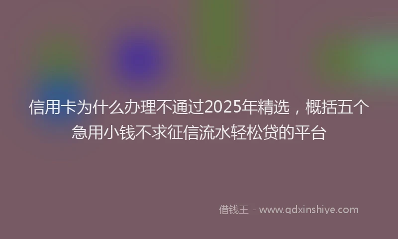 信用卡为什么办理不通过2025年精选，概括五个急用小钱不求征信流水轻松贷的平台