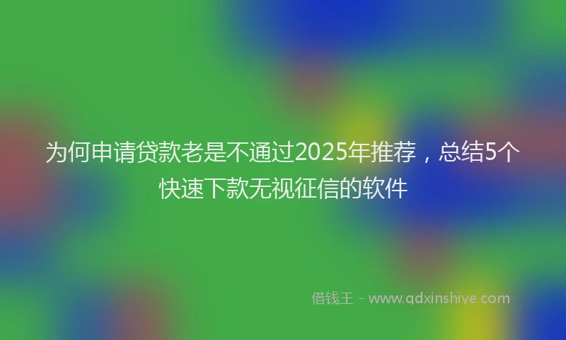 为何申请贷款老是不通过2025年推荐，总结5个快速下款无视征信的软件