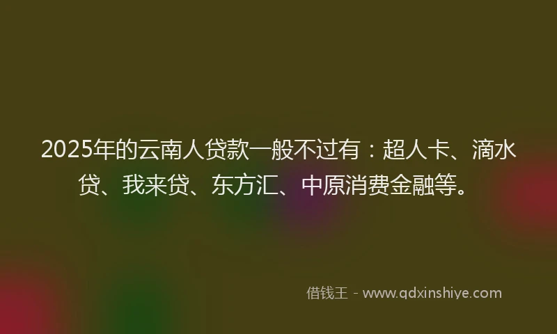 2025年的云南人贷款一般不过有：超人卡、滴水贷、我来贷、东方汇、中原消费金融等。