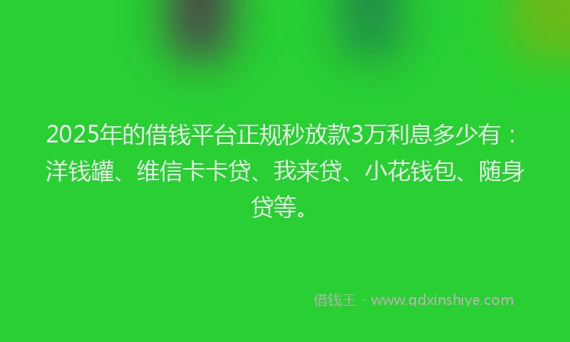 2025年的借钱平台正规秒放款3万利息多少有：洋钱罐、维信卡卡贷、我来贷、小花钱包、随身贷等。