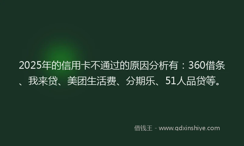 2025年的信用卡不通过的原因分析有：360借条、我来贷、美团生活费、分期乐、51人品贷等。