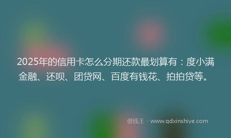 2025年的信用卡怎么分期还款最划算有：度小满金融、还呗、团贷网、百度有钱花、拍拍贷等。