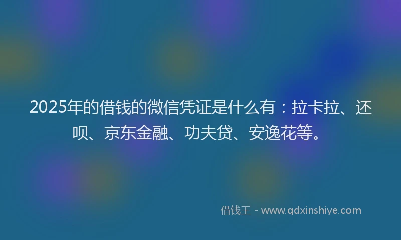 2025年的借钱的微信凭证是什么有：拉卡拉、还呗、京东金融、功夫贷、安逸花等。