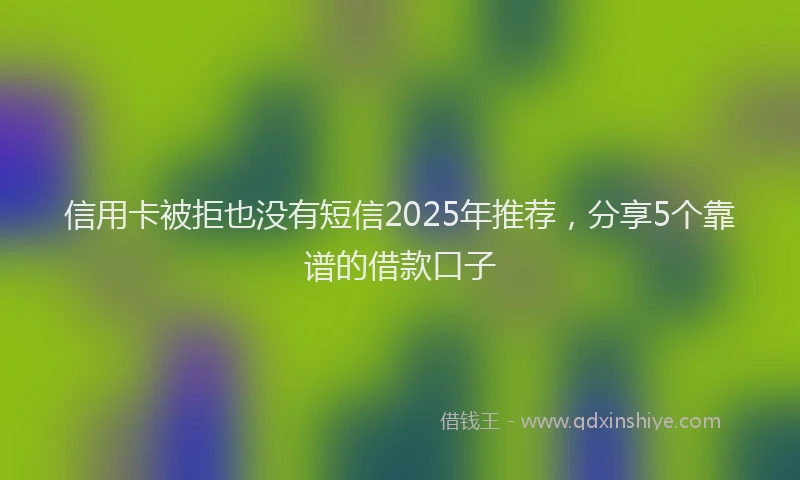 信用卡被拒也没有短信2025年推荐，分享5个靠谱的借款口子
