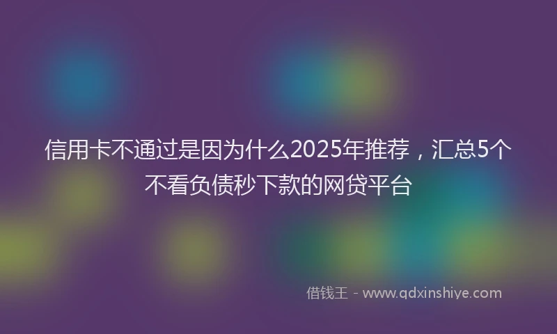 信用卡不通过是因为什么2025年推荐，汇总5个不看负债秒下款的网贷平台